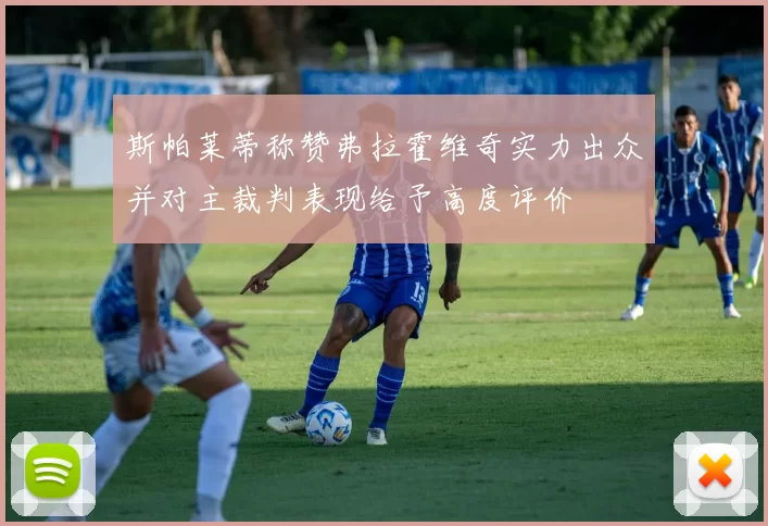 斯帕莱蒂称赞弗拉霍维奇实力出众并对主裁判表现给予高度评价