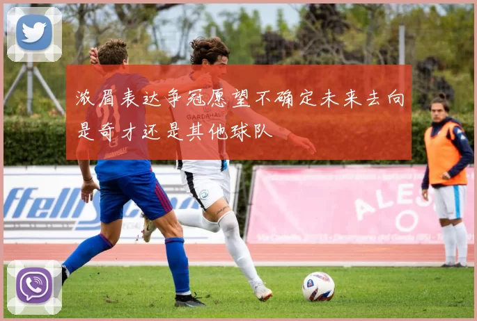 浓眉表达争冠愿望不确定未来去向是奇才还是其他球队