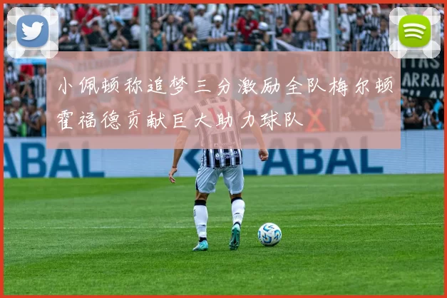小佩顿称追梦三分激励全队梅尔顿霍福德贡献巨大助力球队