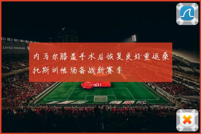 内马尔膝盖手术后恢复良好重返桑托斯训练场备战新赛季