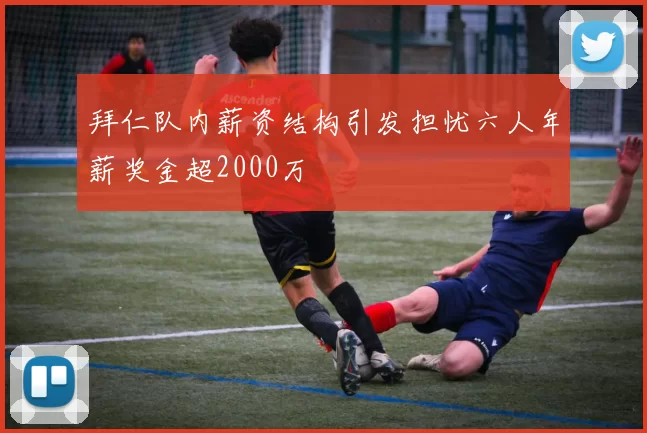 拜仁队内薪资结构引发担忧六人年薪奖金超2000万