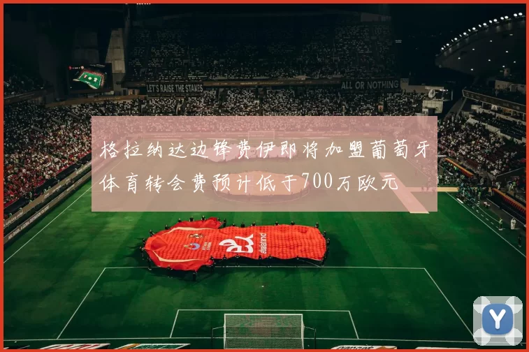 格拉纳达边锋费伊即将加盟葡萄牙体育转会费预计低于700万欧元
