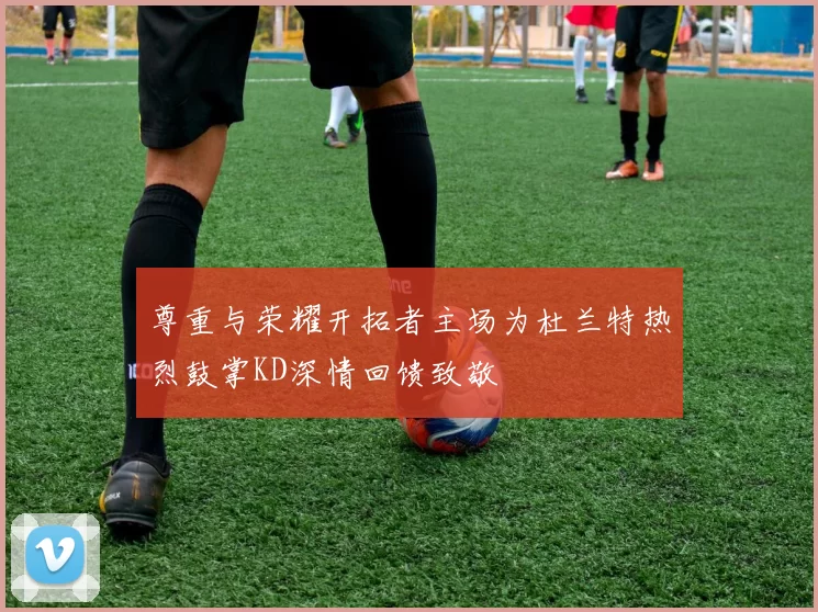 尊重与荣耀开拓者主场为杜兰特热烈鼓掌KD深情回馈致敬