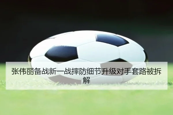 张伟丽备战新一战摔防细节升级对手套路被拆解